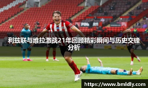 利兹联与维拉激战21年回顾精彩瞬间与历史交锋分析