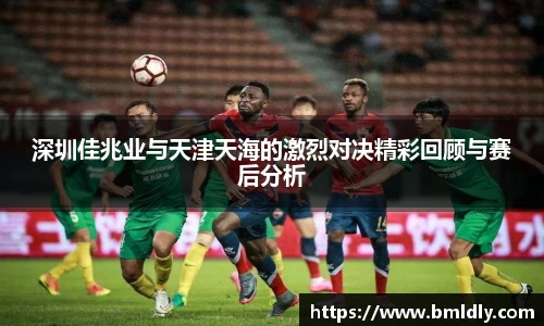 深圳佳兆业与天津天海的激烈对决精彩回顾与赛后分析