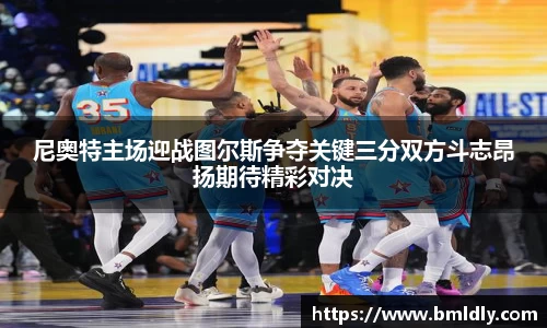 尼奥特主场迎战图尔斯争夺关键三分双方斗志昂扬期待精彩对决