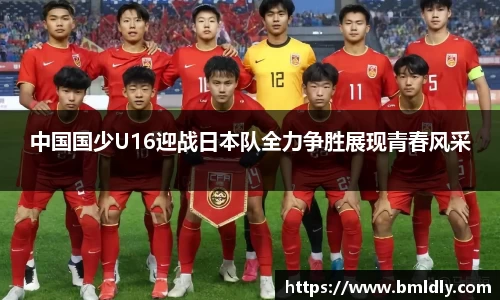 中国国少U16迎战日本队全力争胜展现青春风采